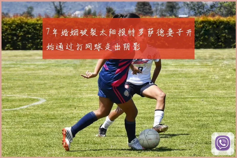 7年婚姻破裂太阳报特罗萨德妻子开始通过打网球走出阴影